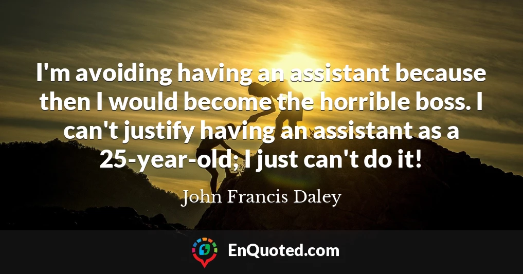 I'm avoiding having an assistant because then I would become the horrible boss. I can't justify having an assistant as a 25-year-old; I just can't do it!