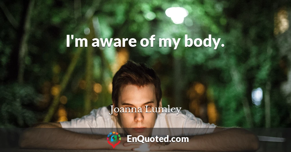 I'm aware of my body.