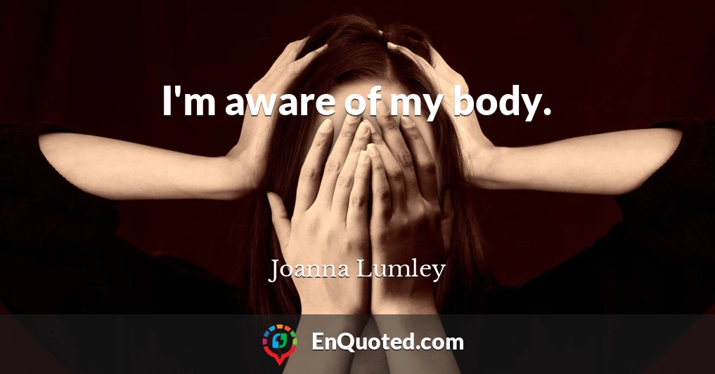 I'm aware of my body.