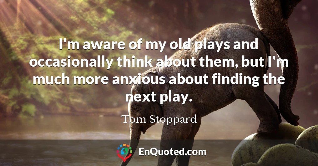 I'm aware of my old plays and occasionally think about them, but I'm much more anxious about finding the next play.