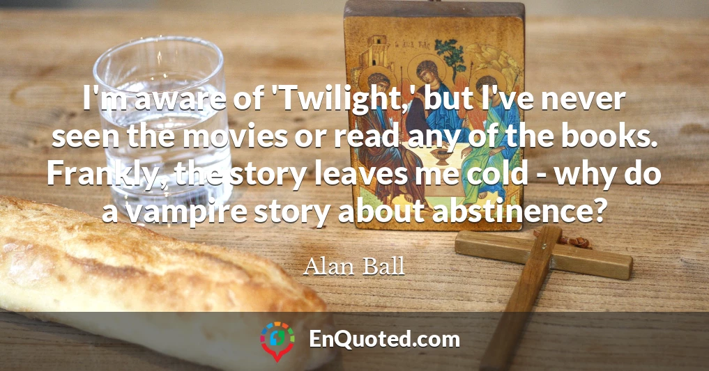 I'm aware of 'Twilight,' but I've never seen the movies or read any of the books. Frankly, the story leaves me cold - why do a vampire story about abstinence?