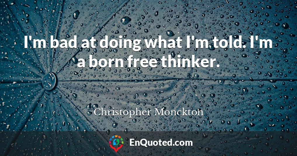 I'm bad at doing what I'm told. I'm a born free thinker.