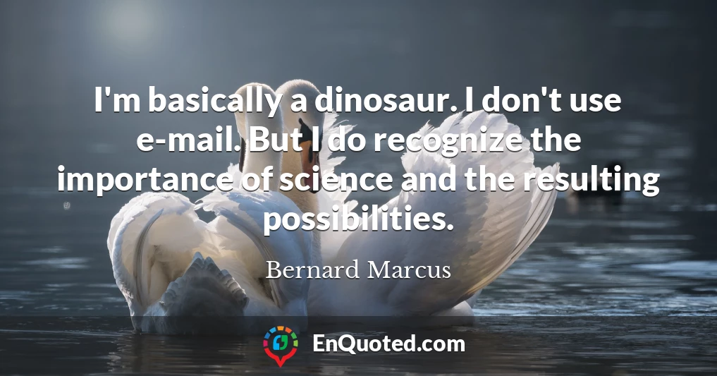 I'm basically a dinosaur. I don't use e-mail. But I do recognize the importance of science and the resulting possibilities.