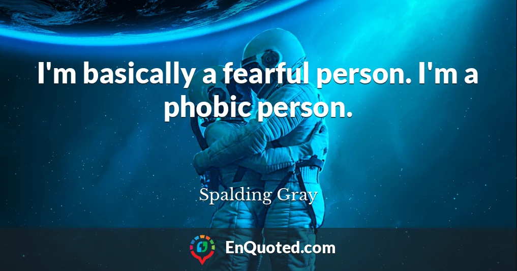 I'm basically a fearful person. I'm a phobic person.