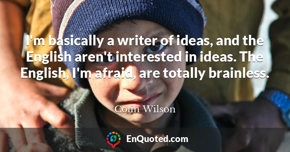 I'm basically a writer of ideas, and the English aren't interested in ideas. The English, I'm afraid, are totally brainless.