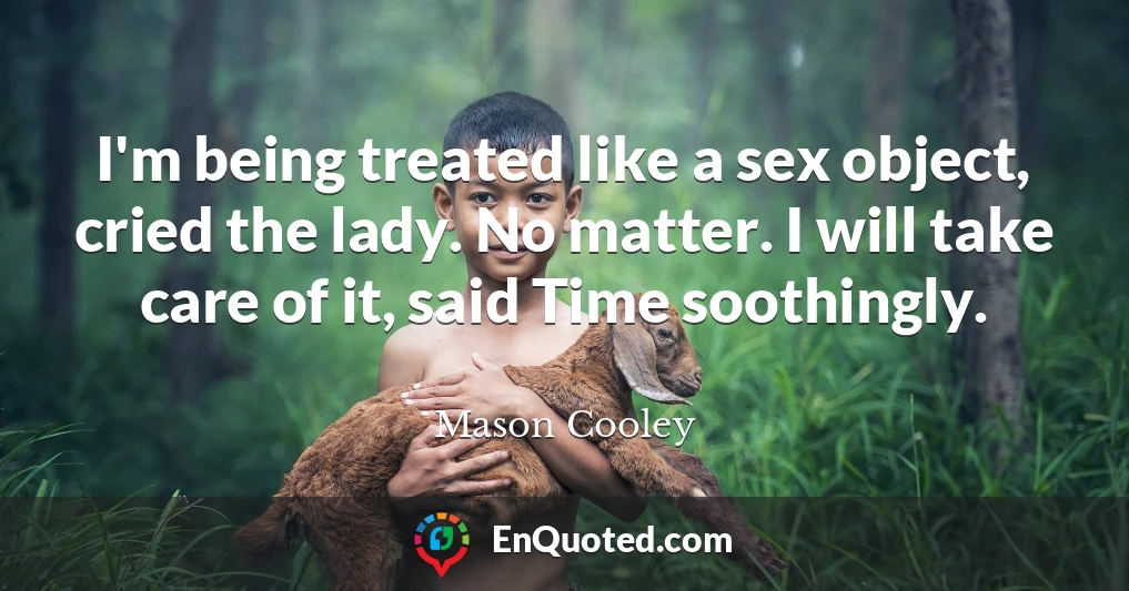 I'm being treated like a sex object, cried the lady. No matter. I will take care of it, said Time soothingly.