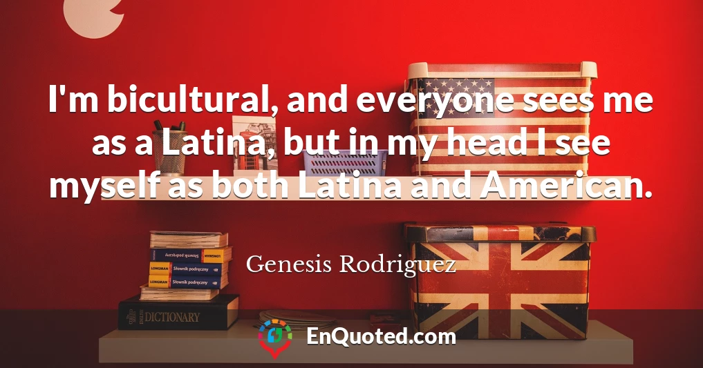 I'm bicultural, and everyone sees me as a Latina, but in my head I see myself as both Latina and American.