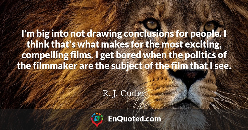 I'm big into not drawing conclusions for people. I think that's what makes for the most exciting, compelling films. I get bored when the politics of the filmmaker are the subject of the film that I see.