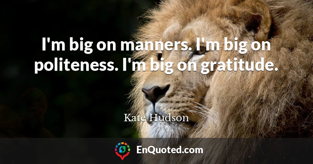I'm big on manners. I'm big on politeness. I'm big on gratitude.