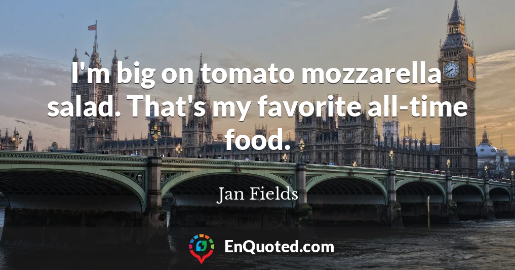 I'm big on tomato mozzarella salad. That's my favorite all-time food.