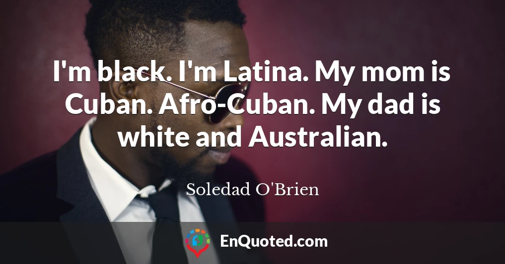 I'm black. I'm Latina. My mom is Cuban. Afro-Cuban. My dad is white and Australian.