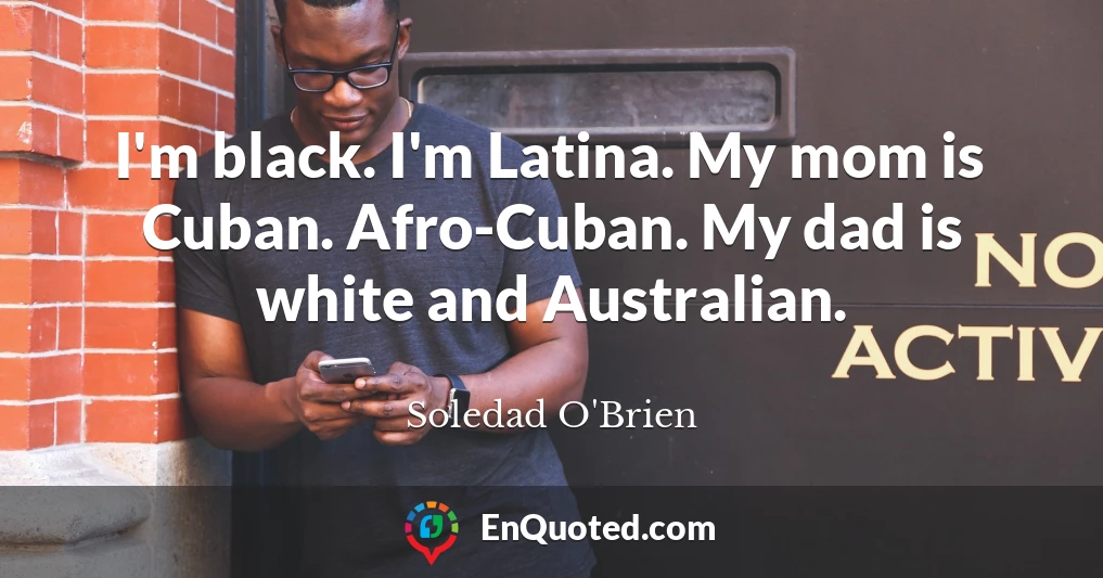 I'm black. I'm Latina. My mom is Cuban. Afro-Cuban. My dad is white and Australian.