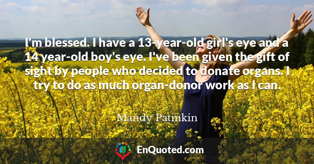 I'm blessed. I have a 13-year-old girl's eye and a 14 year-old boy's eye. I've been given the gift of sight by people who decided to donate organs. I try to do as much organ-donor work as I can.
