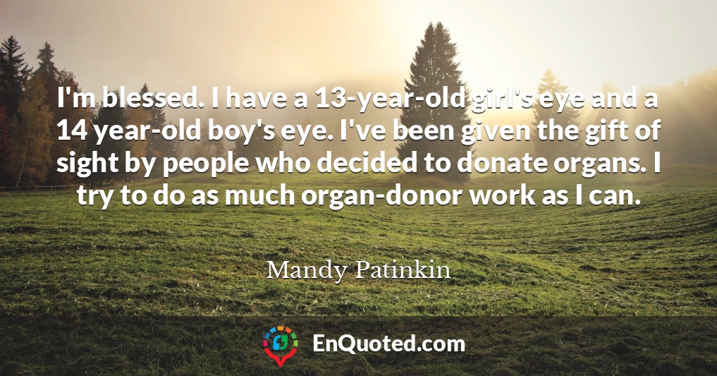 I'm blessed. I have a 13-year-old girl's eye and a 14 year-old boy's eye. I've been given the gift of sight by people who decided to donate organs. I try to do as much organ-donor work as I can.