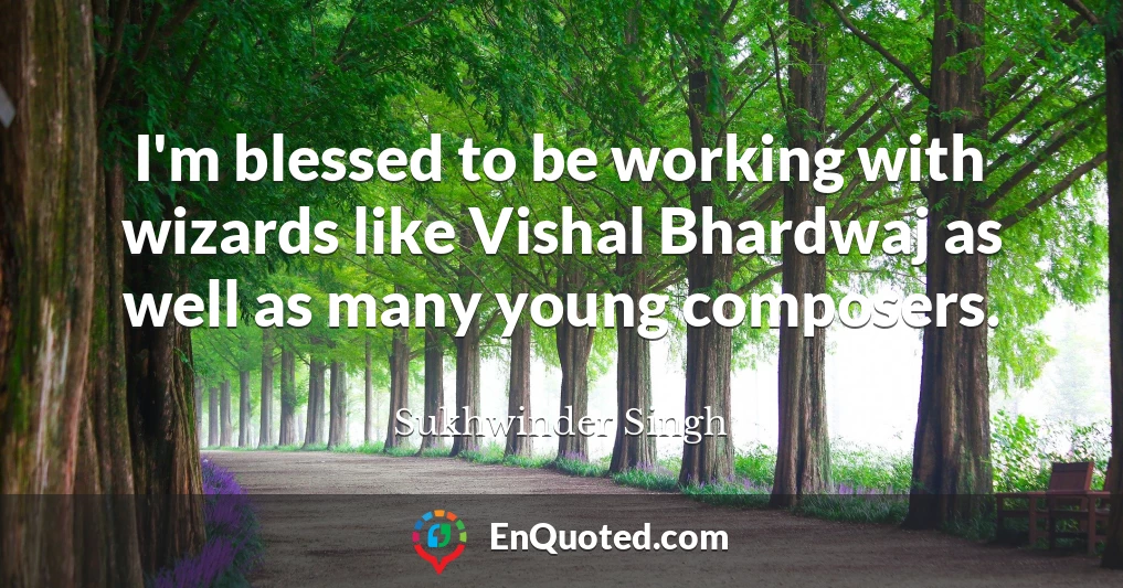 I'm blessed to be working with wizards like Vishal Bhardwaj as well as many young composers.