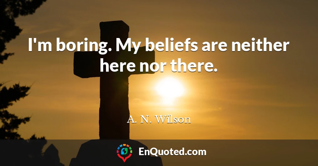 I'm boring. My beliefs are neither here nor there.