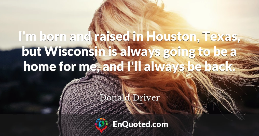 I'm born and raised in Houston, Texas, but Wisconsin is always going to be a home for me, and I'll always be back.
