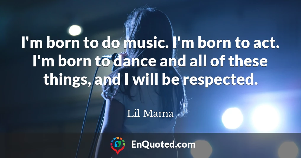 I'm born to do music. I'm born to act. I'm born to dance and all of these things, and I will be respected.