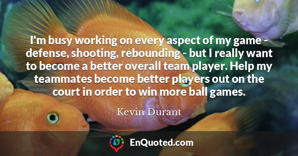 I'm busy working on every aspect of my game - defense, shooting, rebounding - but I really want to become a better overall team player. Help my teammates become better players out on the court in order to win more ball games.