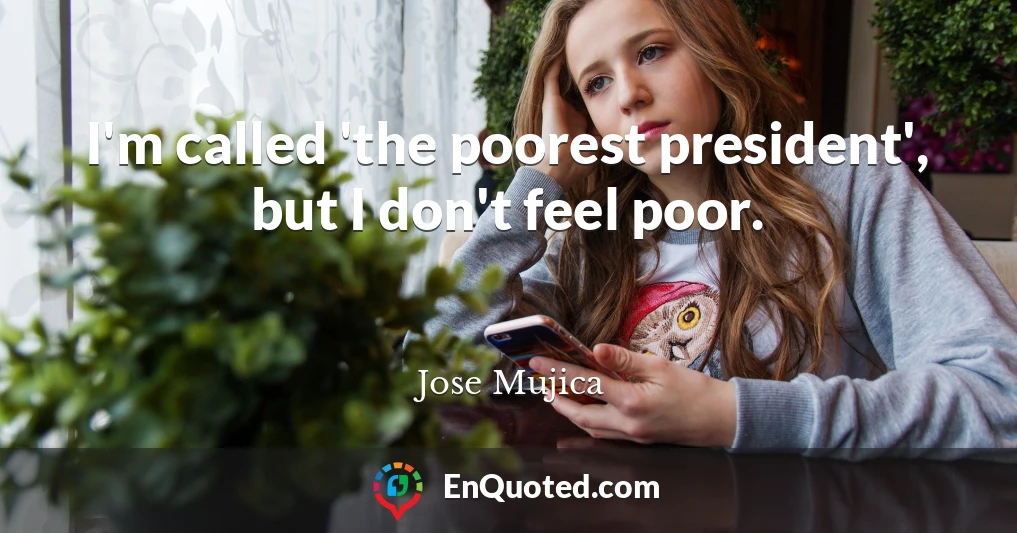 I'm called 'the poorest president', but I don't feel poor.