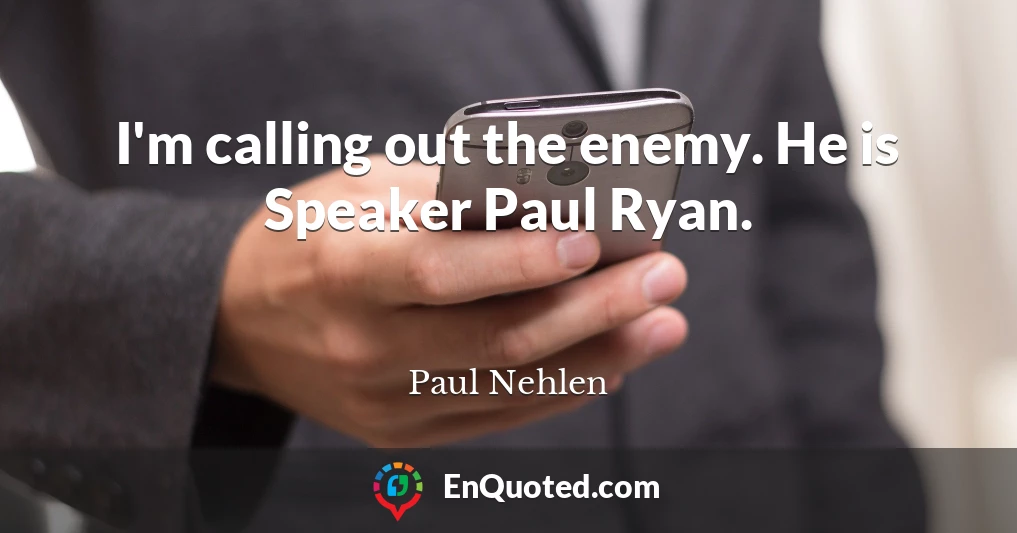 I'm calling out the enemy. He is Speaker Paul Ryan.