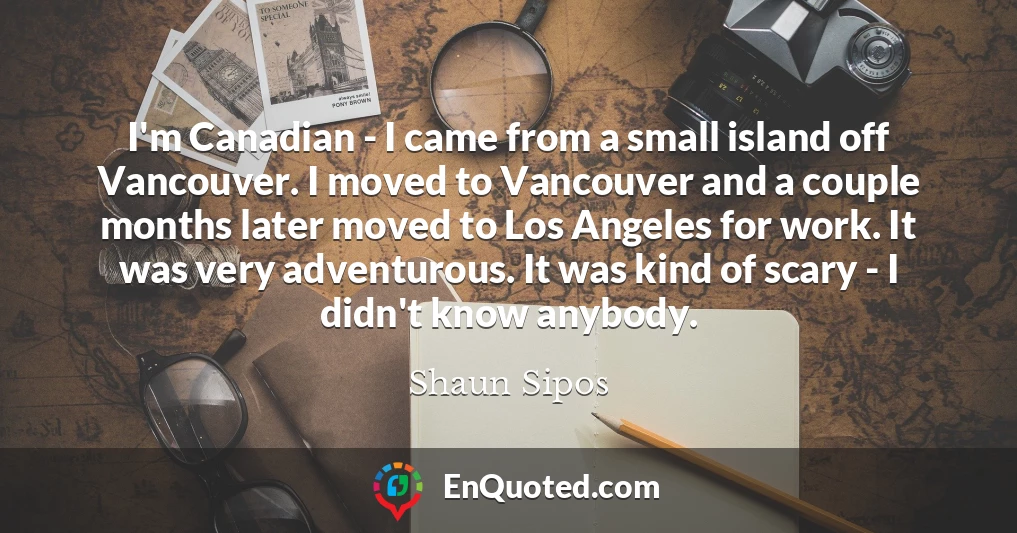 I'm Canadian - I came from a small island off Vancouver. I moved to Vancouver and a couple months later moved to Los Angeles for work. It was very adventurous. It was kind of scary - I didn't know anybody.