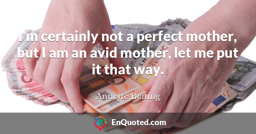 I'm certainly not a perfect mother, but I am an avid mother, let me put it that way.