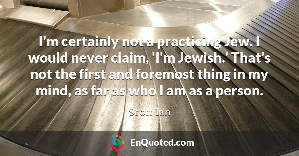 I'm certainly not a practicing Jew. I would never claim, 'I'm Jewish.' That's not the first and foremost thing in my mind, as far as who I am as a person.