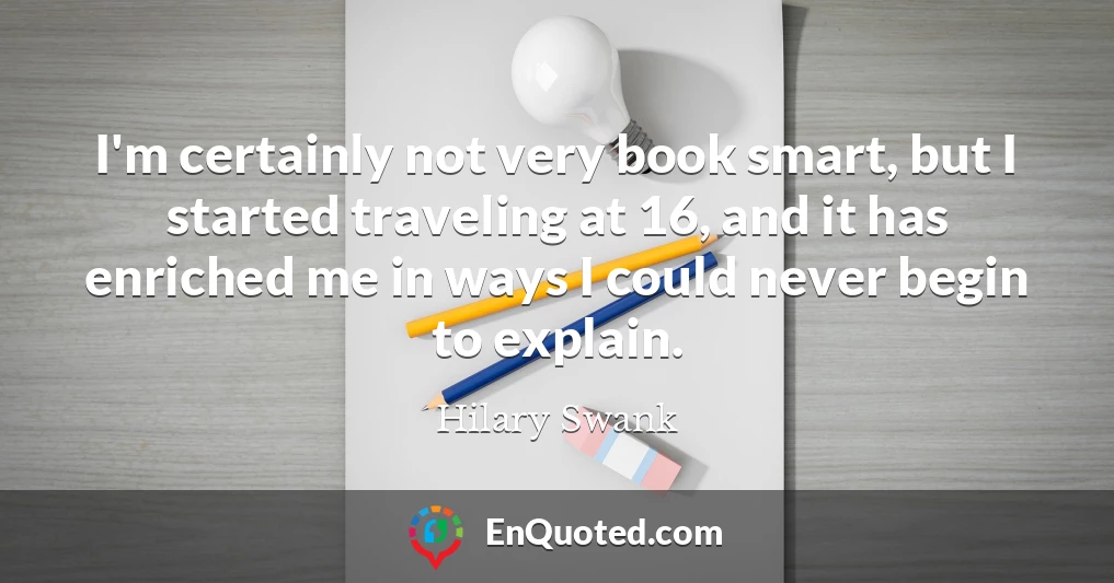 I'm certainly not very book smart, but I started traveling at 16, and it has enriched me in ways I could never begin to explain.
