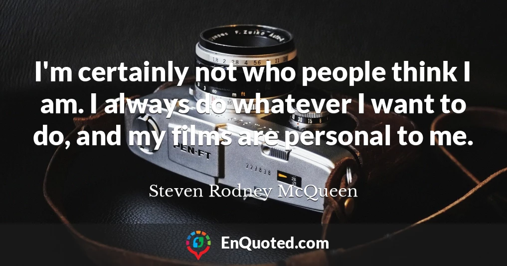 I'm certainly not who people think I am. I always do whatever I want to do, and my films are personal to me.