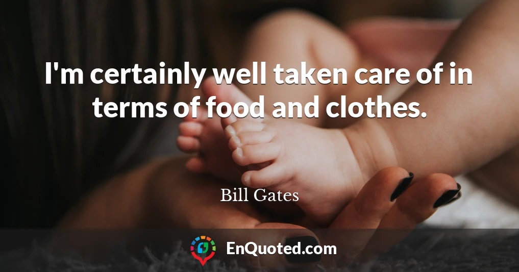 I'm certainly well taken care of in terms of food and clothes.