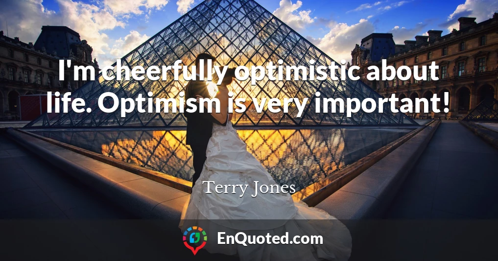 I'm cheerfully optimistic about life. Optimism is very important!