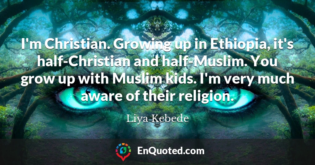 I'm Christian. Growing up in Ethiopia, it's half-Christian and half-Muslim. You grow up with Muslim kids. I'm very much aware of their religion.