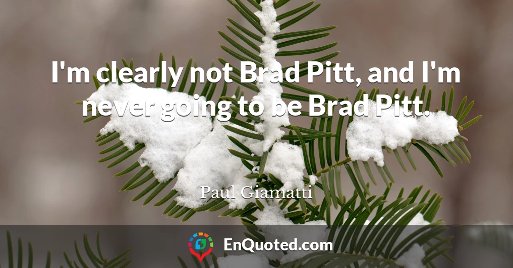 I'm clearly not Brad Pitt, and I'm never going to be Brad Pitt.