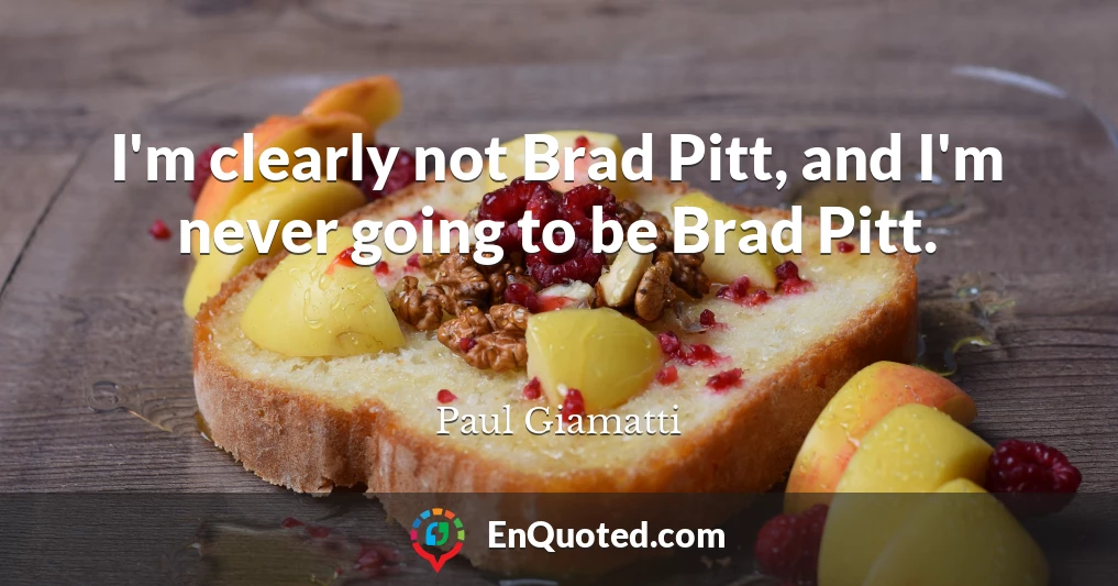 I'm clearly not Brad Pitt, and I'm never going to be Brad Pitt.