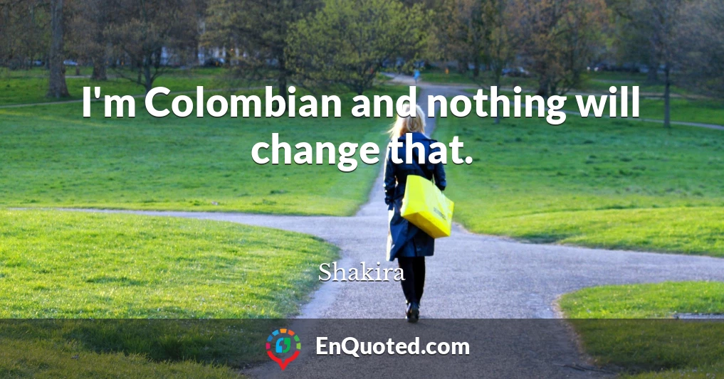 I'm Colombian and nothing will change that.