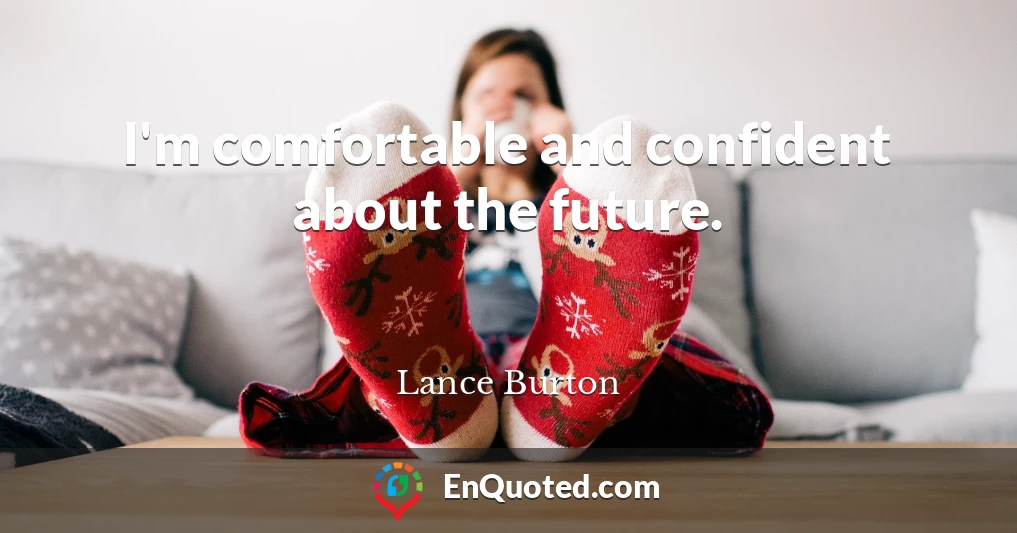 I'm comfortable and confident about the future.