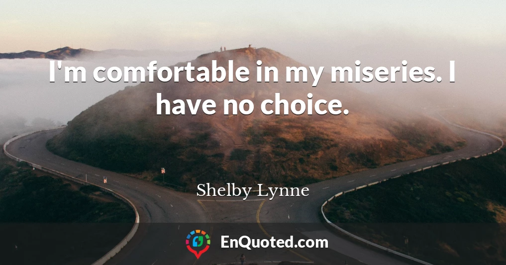 I'm comfortable in my miseries. I have no choice.