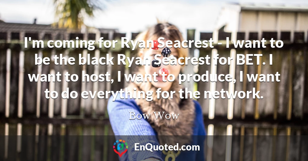 I'm coming for Ryan Seacrest - I want to be the black Ryan Seacrest for BET. I want to host, I want to produce, I want to do everything for the network.