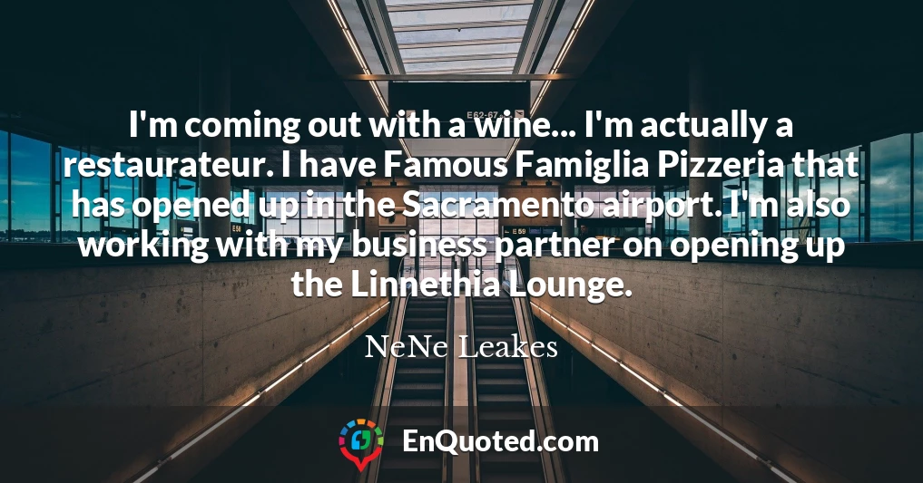 I'm coming out with a wine... I'm actually a restaurateur. I have Famous Famiglia Pizzeria that has opened up in the Sacramento airport. I'm also working with my business partner on opening up the Linnethia Lounge.