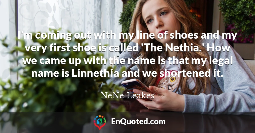 I'm coming out with my line of shoes and my very first shoe is called 'The Nethia.' How we came up with the name is that my legal name is Linnethia and we shortened it.