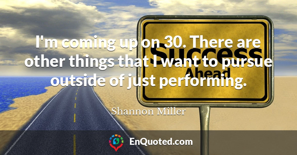 I'm coming up on 30. There are other things that I want to pursue outside of just performing.