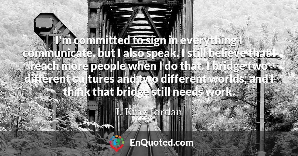 I'm committed to sign in everything I communicate, but I also speak. I still believe that I reach more people when I do that. I bridge two different cultures and two different worlds, and I think that bridge still needs work.