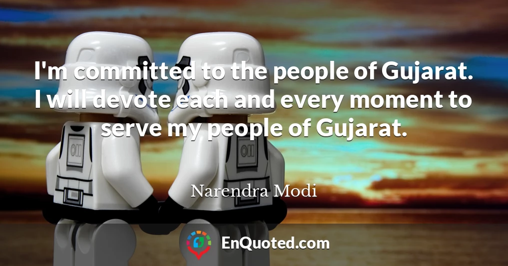 I'm committed to the people of Gujarat. I will devote each and every moment to serve my people of Gujarat.