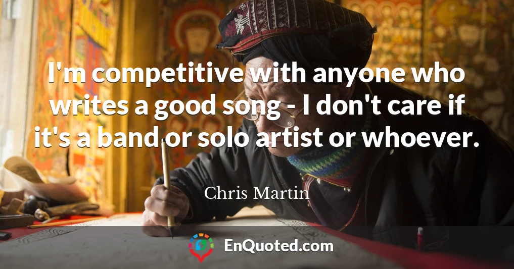 I'm competitive with anyone who writes a good song - I don't care if it's a band or solo artist or whoever.