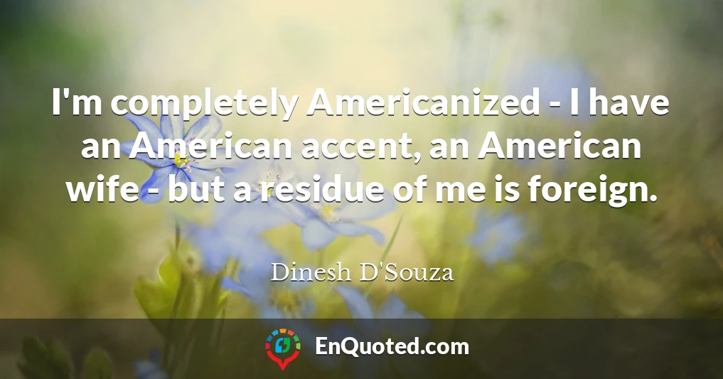 I'm completely Americanized - I have an American accent, an American wife - but a residue of me is foreign.