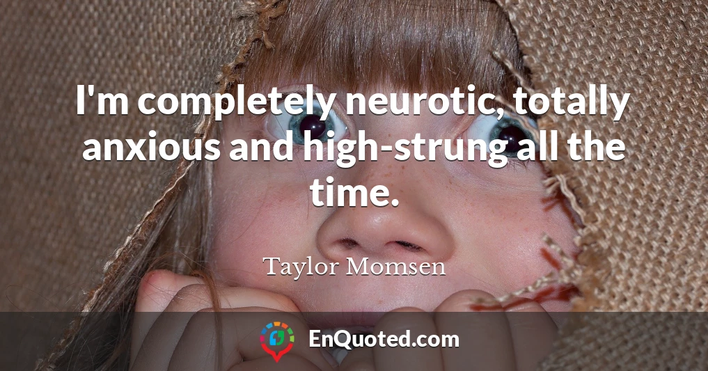 I'm completely neurotic, totally anxious and high-strung all the time.