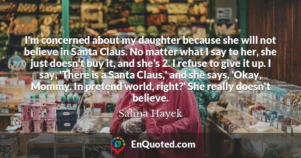 I'm concerned about my daughter because she will not believe in Santa Claus. No matter what I say to her, she just doesn't buy it, and she's 2. I refuse to give it up. I say, 'There is a Santa Claus,' and she says, 'Okay, Mommy. In pretend world, right?' She really doesn't believe.