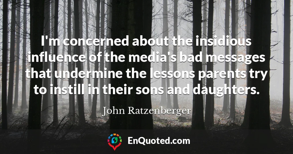 I'm concerned about the insidious influence of the media's bad messages that undermine the lessons parents try to instill in their sons and daughters.
