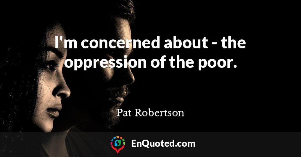 I'm concerned about - the oppression of the poor.